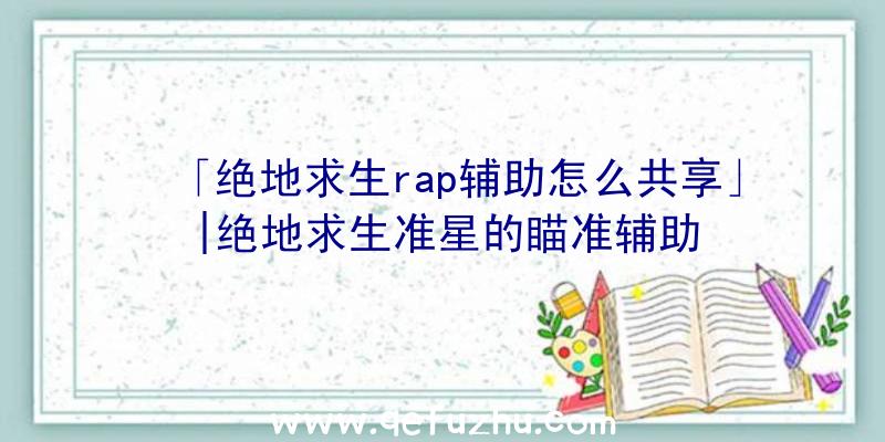 「绝地求生rap辅助怎么共享」|绝地求生准星的瞄准辅助